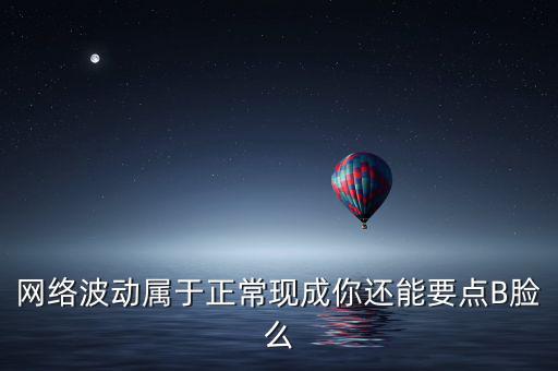 網(wǎng)絡(luò)波動屬于正常現(xiàn)成你還能要點(diǎn)B臉么