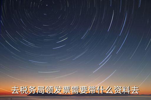 國(guó)稅局領(lǐng)票帶什么，去稅務(wù)局領(lǐng)發(fā)票需要帶什么資料去