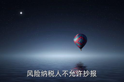 風(fēng)險(xiǎn)納稅人不允許抄報(bào)是什么意思，風(fēng)險(xiǎn)納稅人不允許抄報(bào)怎么就風(fēng)險(xiǎn)納稅人了