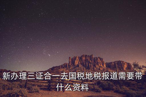 三證合一后稅務(wù)報到需要什么資料，三證合一后新辦企業(yè)稅務(wù)報到需要帶什么資料