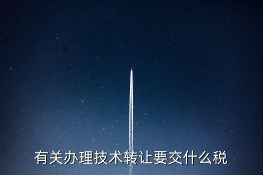 技術轉讓服務征什么稅，有關辦理技術轉讓要交什么稅