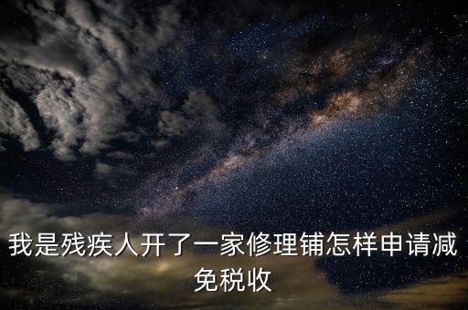 殘疾人修理免什么稅，我是殘疾人開了一家修理鋪怎樣申請減免稅收