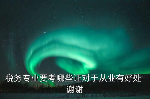 稅務(wù)方面有什么證書，稅務(wù)專業(yè)要考哪些證對(duì)于從業(yè)有好處 謝謝
