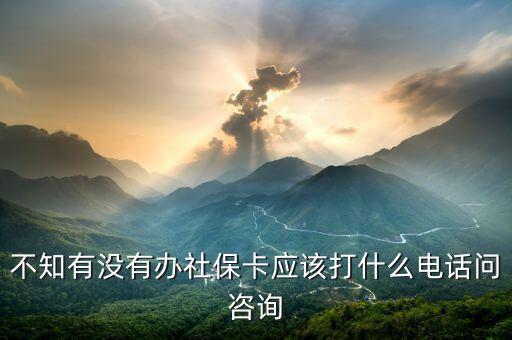 不知有沒有辦社保卡應(yīng)該打什么電話問咨詢