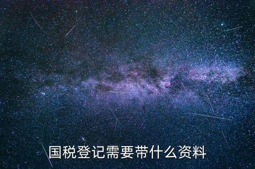 國(guó)稅稅務(wù)登記需要什么，國(guó)稅登記需要帶什么資料