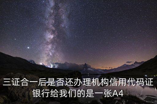 三證合一后名字叫什么，三證合一后是否還辦理機(jī)構(gòu)信用代碼證銀行給我們的是一張A4