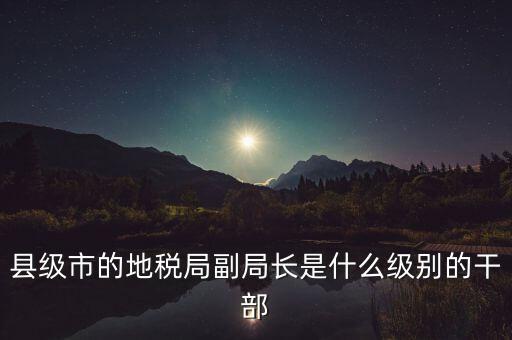 縣級(jí)市的地稅局副局長是什么級(jí)別的干部