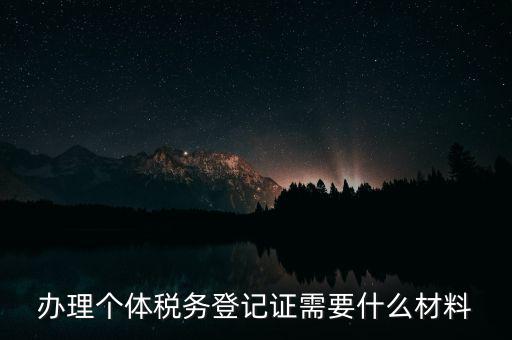 個(gè)體戶稅務(wù)登記需要什么資料，辦理個(gè)體稅務(wù)登記證需要什么材料
