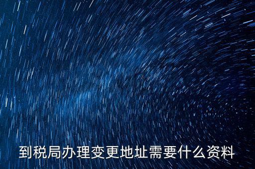 地稅變更地址需要什么資料，到稅局辦理變更地址需要什么資料
