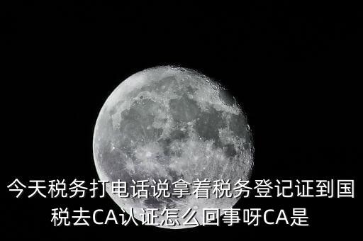 今天稅務(wù)打電話說(shuō)拿著稅務(wù)登記證到國(guó)稅去CA認(rèn)證怎么回事呀CA是