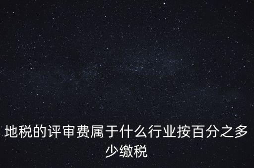 地稅局所屬行業(yè)是什么，地稅的評(píng)審費(fèi)屬于什么行業(yè)按百分之多少繳稅