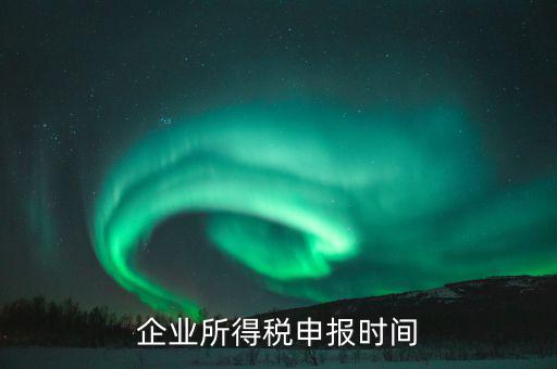 什么時(shí)候企業(yè)報(bào)稅，什么時(shí)間報(bào)企業(yè)所得稅年度納稅