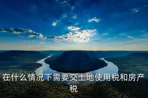 什么樣的交土地使用稅，在什么情況下需要交土地使用稅和房產(chǎn)稅