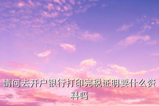 開完稅證明需要帶什么，開具房產(chǎn)完稅證明需要哪些材料
