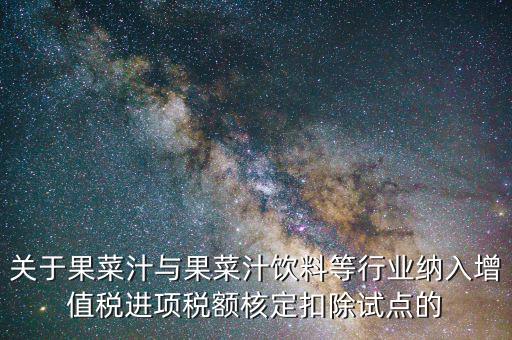 關(guān)于果菜汁與果菜汁飲料等行業(yè)納入增值稅進(jìn)項稅額核定扣除試點的