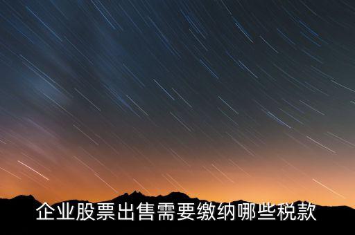 長(zhǎng)期持股賣出需要交納什么稅，企業(yè)股票出售需要繳納哪些稅款