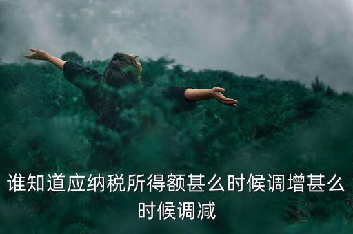 什么時(shí)候納稅調(diào)增調(diào)減，誰(shuí)知道應(yīng)納稅所得額甚么時(shí)候調(diào)增甚么時(shí)候調(diào)減
