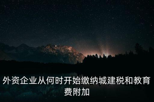 什么時(shí)候要交城建稅，外資企業(yè)從何時(shí)開始繳納城建稅和教育費(fèi)附加