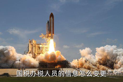 變更辦稅人員需要什么資料，變更財稅人員信息需要帶什么資料