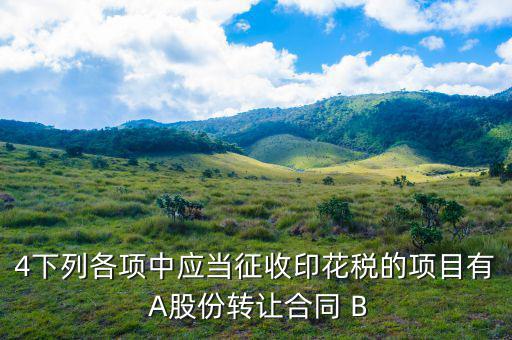 應(yīng)當(dāng)繳納印花稅有什么，4下列各項(xiàng)中應(yīng)當(dāng)征收印花稅的項(xiàng)目有 A股份轉(zhuǎn)讓合同 B