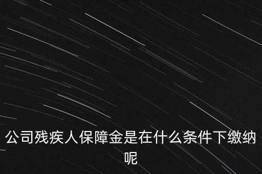 什么企業(yè)要繳納殘疾人保障金，公司殘疾人保障金是在什么條件下繳納呢