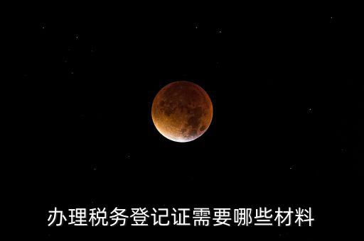 辦理稅務(wù)登記都需要什么材料，辦理稅務(wù)登記證需要哪些材料