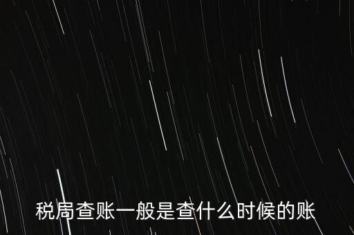 查稅是查什么時(shí)候，稅務(wù)部門一般在什么時(shí)候會(huì)來查賬