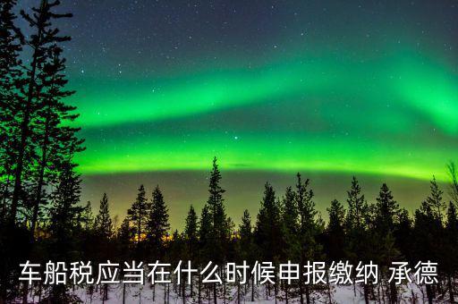 什么情況下要申報車船稅，車船稅應(yīng)當(dāng)在什么時候申報繳納 承德