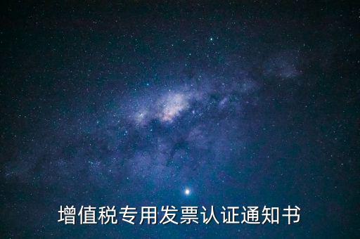 發(fā)票認(rèn)證通知書是什么，增值稅專用發(fā)票認(rèn)證通知書
