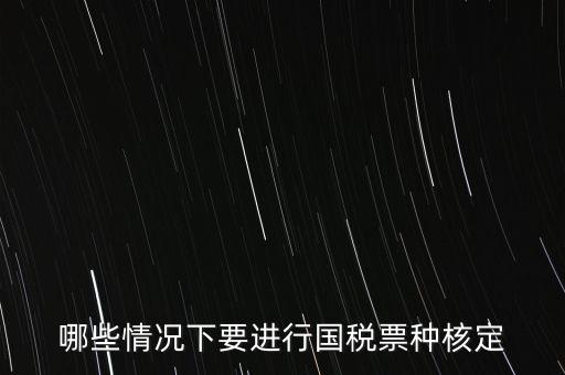 什么時(shí)候做票種核定，哪些情況下要進(jìn)行國(guó)稅票種核定