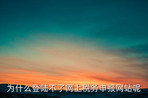 網(wǎng)上辦稅服務(wù)廳為什么登不上，河北省國家稅務(wù)局網(wǎng)上辦稅服務(wù)廳怎么登錄不了