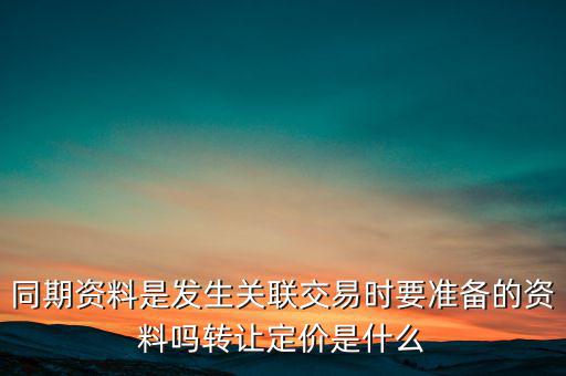同期資料是發(fā)生關聯(lián)交易時要準備的資料嗎轉讓定價是什么