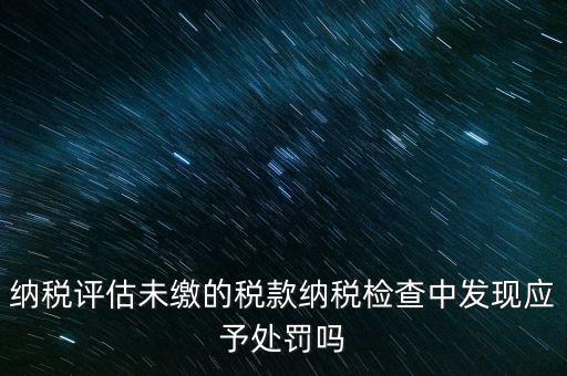 納稅評定稅款是什么，國稅作日常評估稅款繳滯納金比例是多少