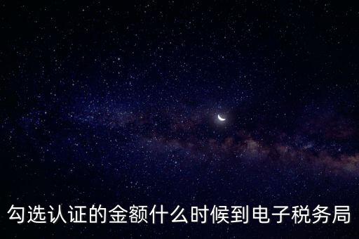 廣東省電子稅務(wù)局是什么時候，勾選認證的金額什么時候到電子稅務(wù)局