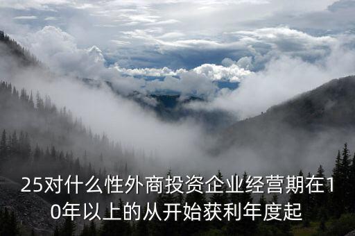 什么是投資性外商企業(yè)所得稅，25對(duì)什么性外商投資企業(yè)經(jīng)營(yíng)期在10年以上的從開始獲利年度起