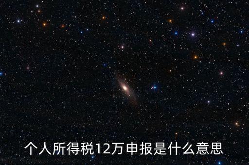 江蘇地稅12萬申報(bào)什么意思，個(gè)人所得稅12萬申報(bào)是什么意思