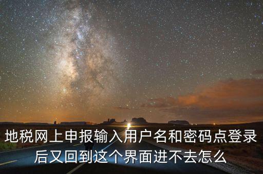 為什么地稅密碼錄不進(jìn)去，地稅網(wǎng)上申報(bào)輸入用戶名和密碼點(diǎn)登錄后又回到這個(gè)界面進(jìn)不去怎么