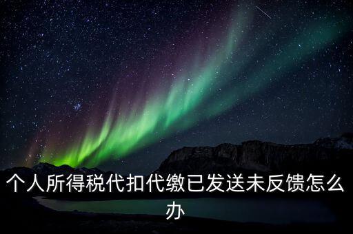 個稅已繳款未反饋是什么意思，個人所得稅代扣代繳已發(fā)送未反饋怎么辦