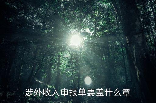 跨區(qū)域涉稅事項報告表蓋什么章，涉外收入申報單要蓋什么章