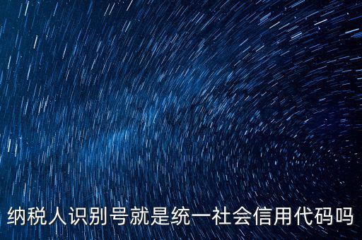 納稅人識(shí)別與社會(huì)信用代碼是什么，納稅人識(shí)別號就是統(tǒng)一社會(huì)信用代碼嗎