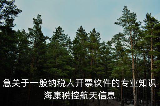 發(fā)票助手是干什么用的，急關(guān)于一般納稅人開票軟件的專業(yè)知識(shí)海康稅控航天信息