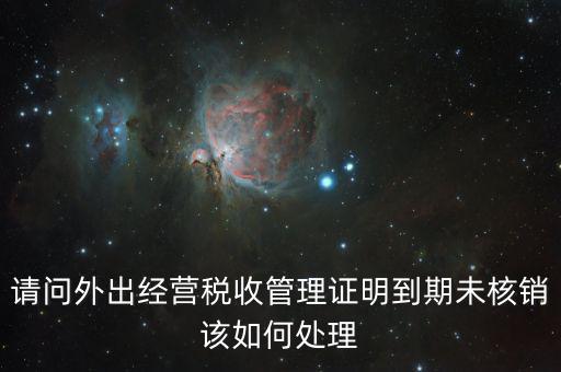 外經(jīng)證沒有核銷有什么影響嗎，請問外出經(jīng)營稅收管理證明到期未核銷該如何處理