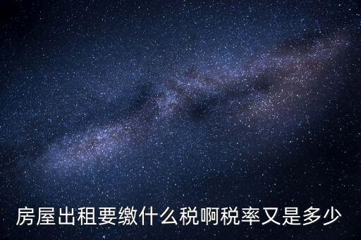 出租按什么稅，房屋出租要繳什么稅啊稅率又是多少