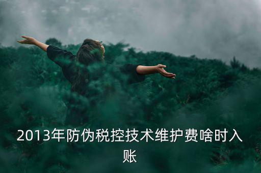 稅控維護(hù)費(fèi)什么時(shí)候交，2013年防偽稅控技術(shù)維護(hù)費(fèi)啥時(shí)入賬