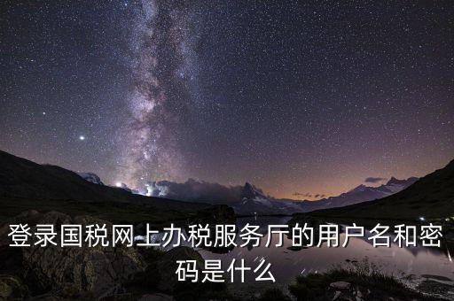 江蘇國稅登錄密碼是什么，登錄國稅網(wǎng)上辦稅服務(wù)廳的用戶名和密碼是什么