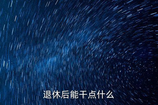 從國稅局退休能干點什么公司，退休后能干點什么