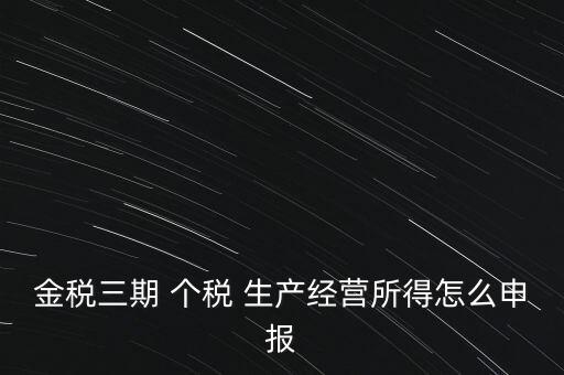 個(gè)稅如何在金稅三期報(bào)，金稅三期 個(gè)稅 生產(chǎn)經(jīng)營(yíng)所得怎么申報(bào)
