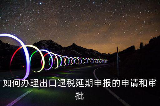 出口退稅延期如何辦理流程，外貿(mào)企業(yè)出口退稅因進(jìn)項發(fā)票問題如何辦理延期