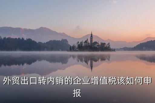 出口轉(zhuǎn)內(nèi)銷(xiāo)如何交稅，外貿(mào)出口轉(zhuǎn)內(nèi)銷(xiāo)的企業(yè)增值稅該如何申報(bào)