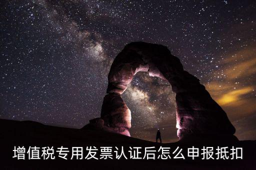 專票認(rèn)證后如何抵扣，增值稅專用發(fā)票認(rèn)證后怎么申報(bào)抵扣